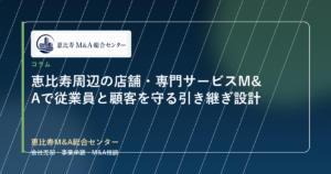 恵比寿周辺の店舗・専門サービスM&Aで従業員と顧客を守る引き継ぎ設計