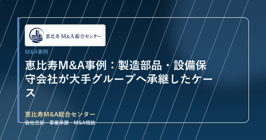 恵比寿M&A事例：製造部品・設備保守会社が大手グループへ承継したケース