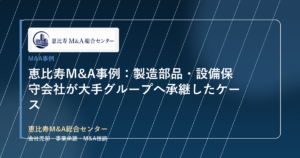 恵比寿M&A事例：製造部品・設備保守会社が大手グループへ承継したケース